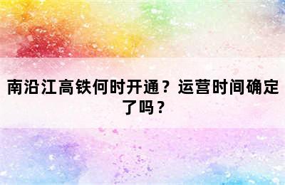 南沿江高铁何时开通？运营时间确定了吗？
