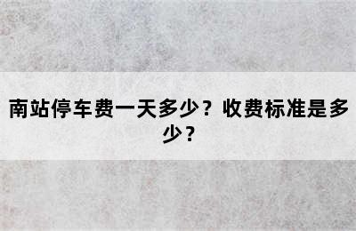 南站停车费一天多少？收费标准是多少？