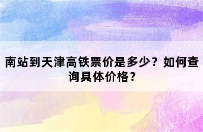 南站到天津高铁票价是多少？如何查询具体价格？
