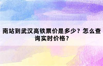 南站到武汉高铁票价是多少？怎么查询实时价格？