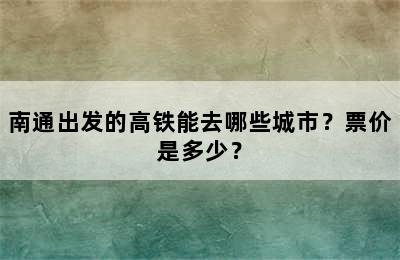 南通出发的高铁能去哪些城市？票价是多少？