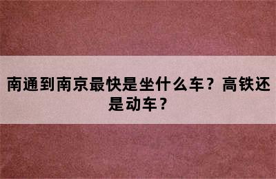 南通到南京最快是坐什么车？高铁还是动车？