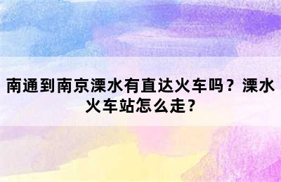南通到南京溧水有直达火车吗？溧水火车站怎么走？