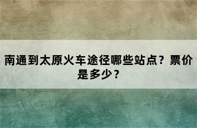南通到太原火车途径哪些站点？票价是多少？