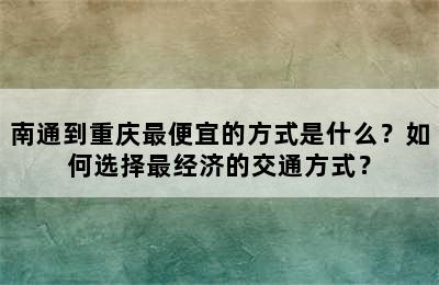 南通到重庆最便宜的方式是什么？如何选择最经济的交通方式？