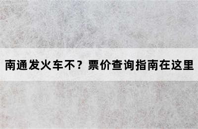 南通发火车不？票价查询指南在这里