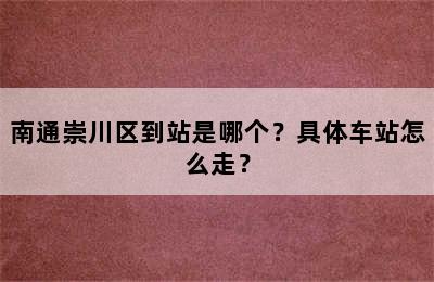 南通崇川区到站是哪个？具体车站怎么走？