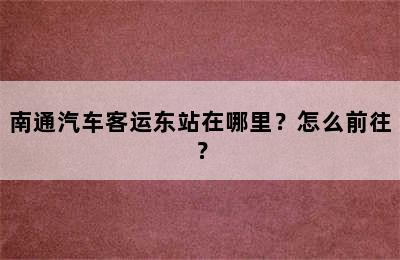 南通汽车客运东站在哪里？怎么前往？