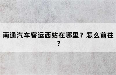 南通汽车客运西站在哪里？怎么前往？