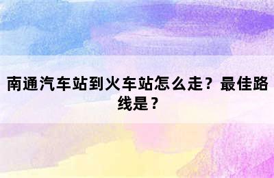 南通汽车站到火车站怎么走？最佳路线是？