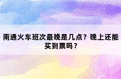 南通火车班次最晚是几点？晚上还能买到票吗？