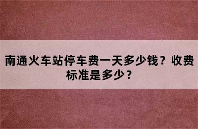 南通火车站停车费一天多少钱？收费标准是多少？