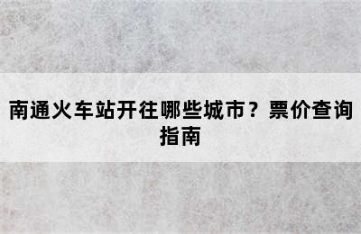 南通火车站开往哪些城市？票价查询指南