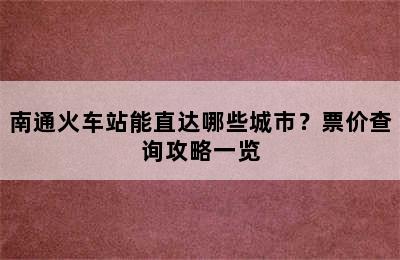 南通火车站能直达哪些城市？票价查询攻略一览