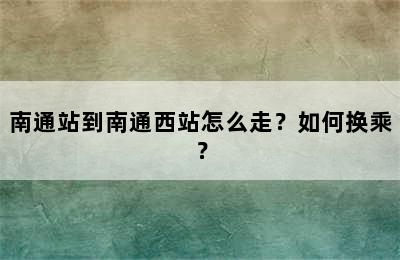南通站到南通西站怎么走？如何换乘？