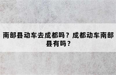 南部县动车去成都吗？成都动车南部县有吗？