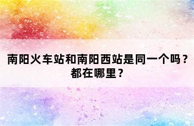 南阳火车站和南阳西站是同一个吗？都在哪里？