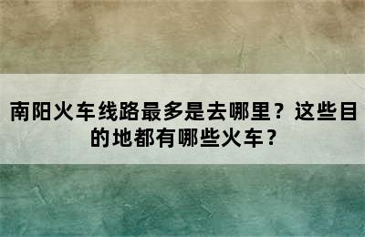 南阳火车线路最多是去哪里？这些目的地都有哪些火车？