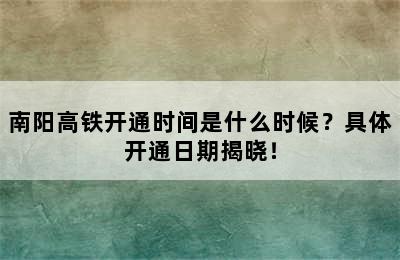 南阳高铁开通时间是什么时候？具体开通日期揭晓！