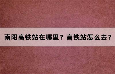 南阳高铁站在哪里？高铁站怎么去？