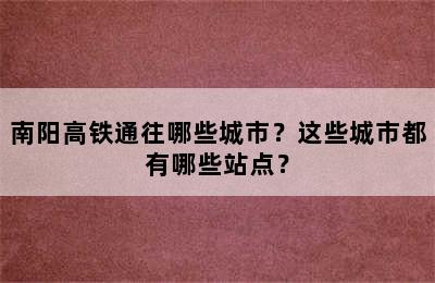 南阳高铁通往哪些城市？这些城市都有哪些站点？