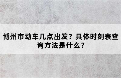 博州市动车几点出发？具体时刻表查询方法是什么？