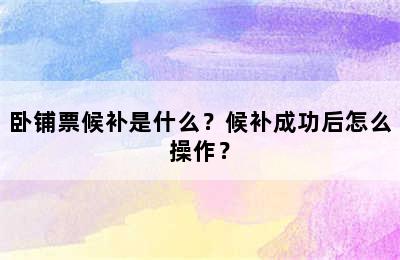 卧铺票候补是什么？候补成功后怎么操作？