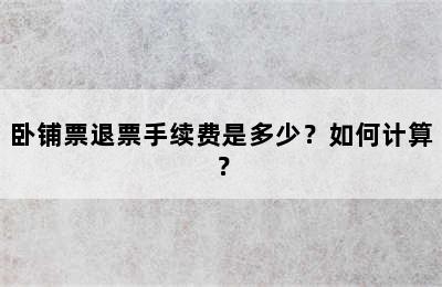 卧铺票退票手续费是多少？如何计算？
