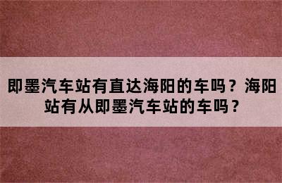 即墨汽车站有直达海阳的车吗？海阳站有从即墨汽车站的车吗？