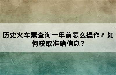 历史火车票查询一年前怎么操作？如何获取准确信息？