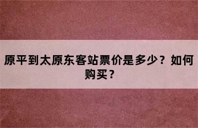原平到太原东客站票价是多少？如何购买？