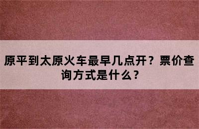 原平到太原火车最早几点开？票价查询方式是什么？