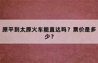 原平到太原火车能直达吗？票价是多少？