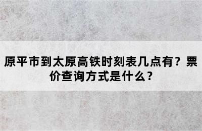 原平市到太原高铁时刻表几点有？票价查询方式是什么？