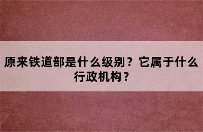 原来铁道部是什么级别？它属于什么行政机构？