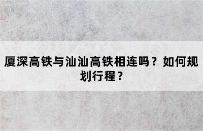 厦深高铁与汕汕高铁相连吗？如何规划行程？