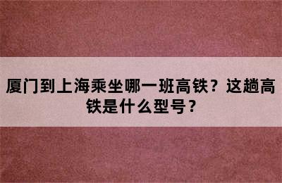 厦门到上海乘坐哪一班高铁？这趟高铁是什么型号？