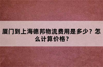 厦门到上海德邦物流费用是多少？怎么计算价格？