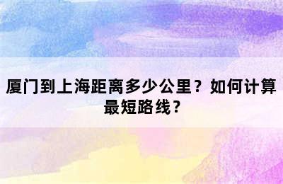 厦门到上海距离多少公里？如何计算最短路线？