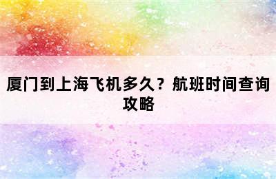 厦门到上海飞机多久？航班时间查询攻略