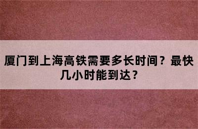 厦门到上海高铁需要多长时间？最快几小时能到达？