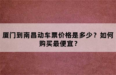 厦门到南昌动车票价格是多少？如何购买最便宜？
