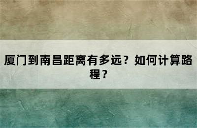 厦门到南昌距离有多远？如何计算路程？