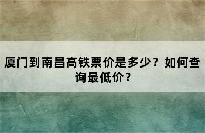 厦门到南昌高铁票价是多少？如何查询最低价？