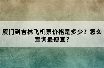 厦门到吉林飞机票价格是多少？怎么查询最便宜？
