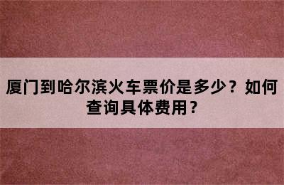 厦门到哈尔滨火车票价是多少？如何查询具体费用？