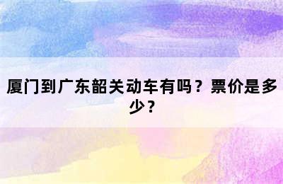 厦门到广东韶关动车有吗？票价是多少？
