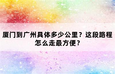 厦门到广州具体多少公里？这段路程怎么走最方便？
