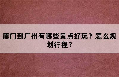 厦门到广州有哪些景点好玩？怎么规划行程？