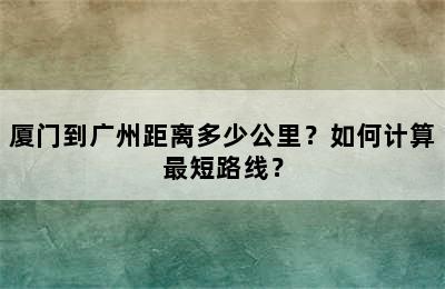 厦门到广州距离多少公里？如何计算最短路线？